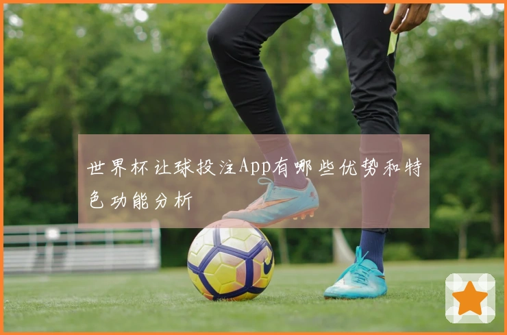 世界杯让球投注App有哪些优势和特色功能分析
