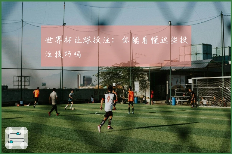 世界杯让球投注：你能看懂这些投注技巧吗