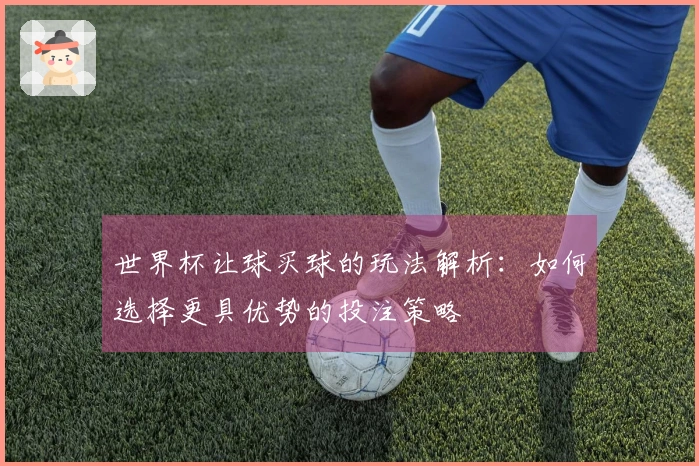 世界杯让球买球的玩法解析：如何选择更具优势的投注策略