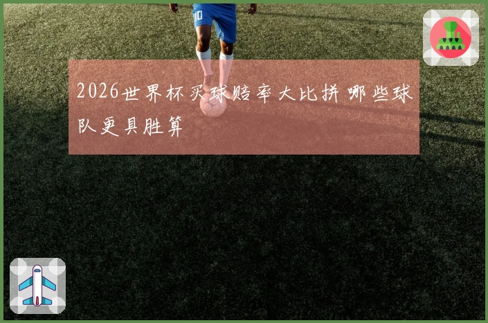 2026世界杯买球赔率大比拼 哪些球队更具胜算