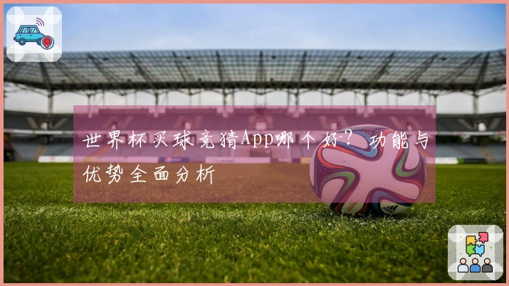 世界杯买球竞猜App哪个好？功能与优势全面分析
