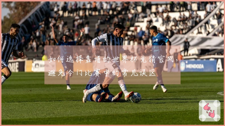 如何选择靠谱的世界杯竞猜官网，避免冷门比赛中的常见误区