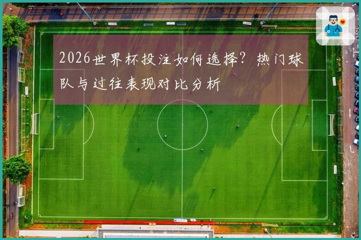2026世界杯投注如何选择？热门球队与过往表现对比分析