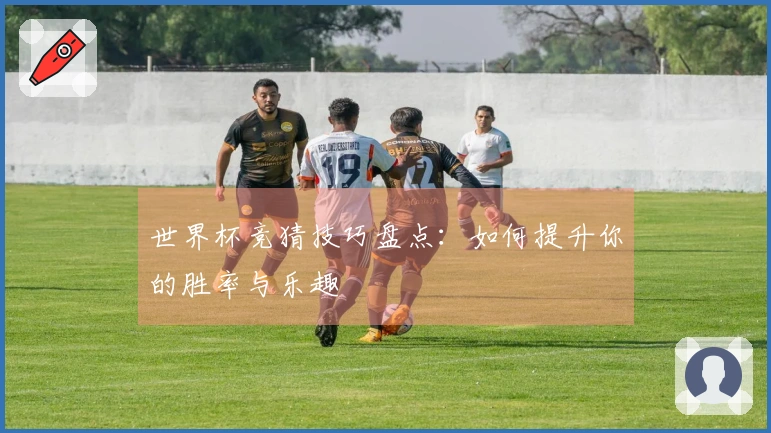 世界杯竞猜技巧盘点：如何提升你的胜率与乐趣