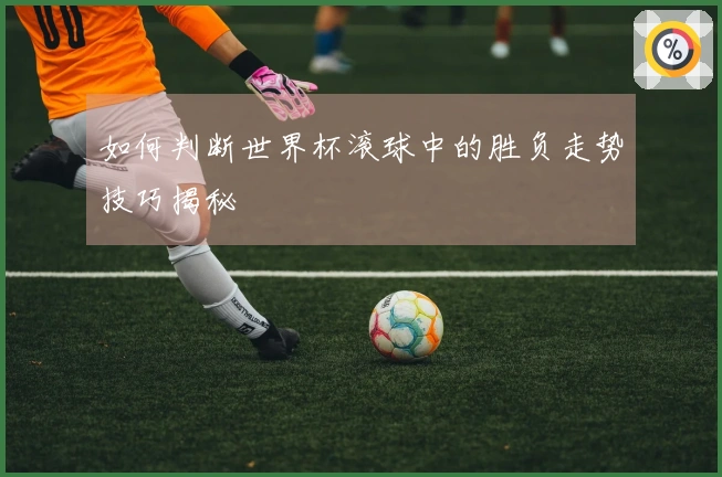 如何判断世界杯滚球中的胜负走势技巧揭秘