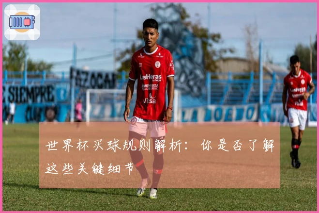 世界杯买球规则解析：你是否了解这些关键细节