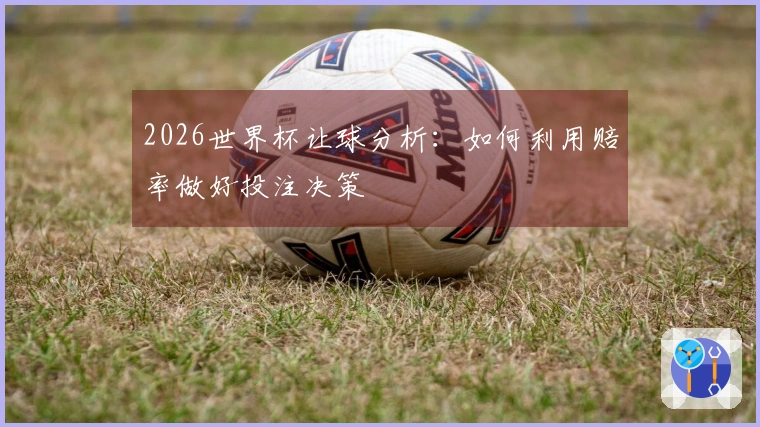 2026世界杯让球分析：如何利用赔率做好投注决策