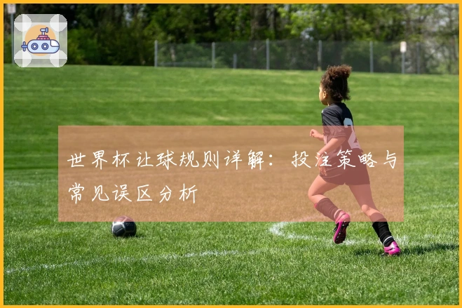 世界杯让球规则详解：投注策略与常见误区分析