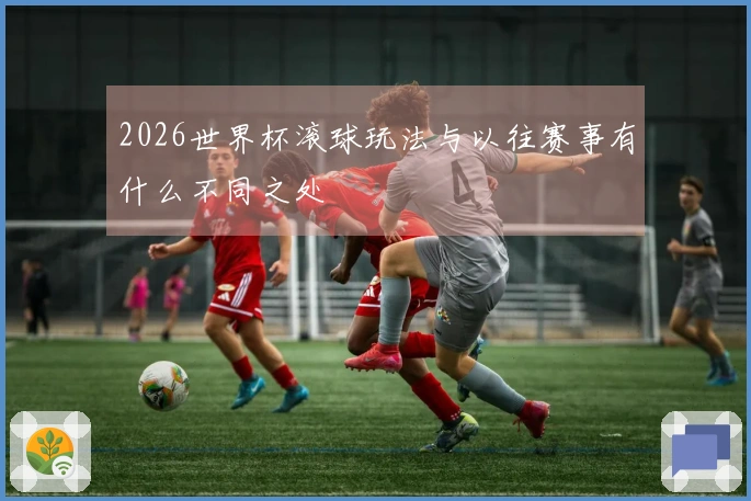 2026世界杯滚球玩法与以往赛事有什么不同之处