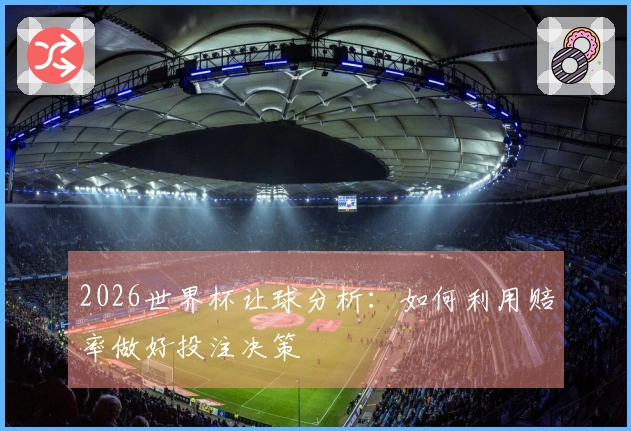 2026世界杯让球分析：如何利用赔率做好投注决策