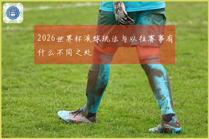 2026世界杯滚球玩法与以往赛事有什么不同之处