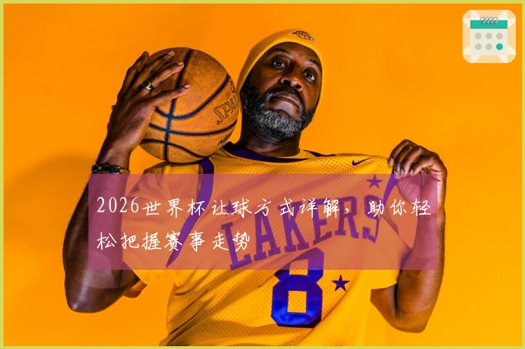 2026世界杯让球方式详解，助你轻松把握赛事走势