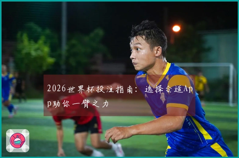 2026世界杯投注指南：选择合适App助你一臂之力