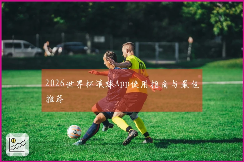 2026世界杯滚球App使用指南与最佳推荐