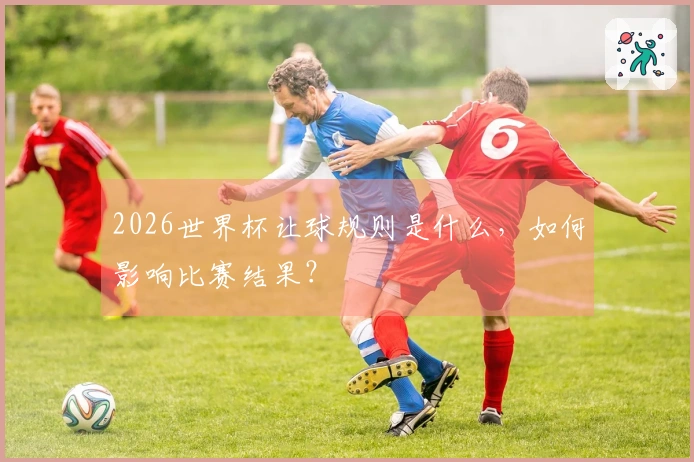 2026世界杯让球规则是什么，如何影响比赛结果？