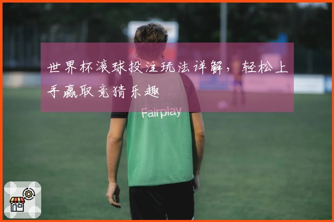 世界杯滚球投注玩法详解，轻松上手赢取竞猜乐趣