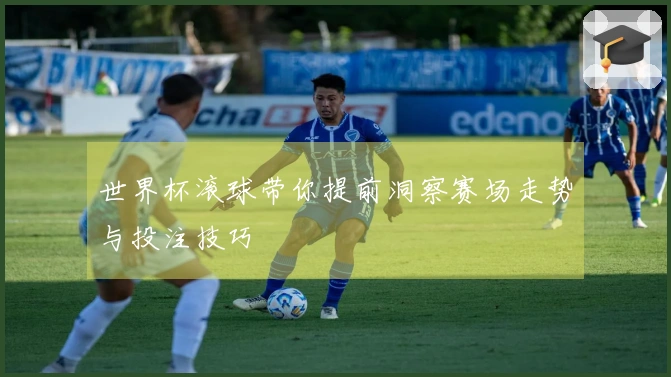 世界杯滚球带你提前洞察赛场走势与投注技巧