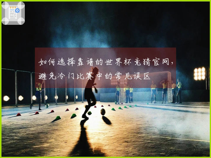 如何选择靠谱的世界杯竞猜官网,避免冷门比赛中的常见误区