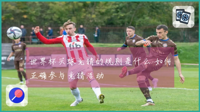世界杯买球竞猜的规则是什么 如何正确参与竞猜活动