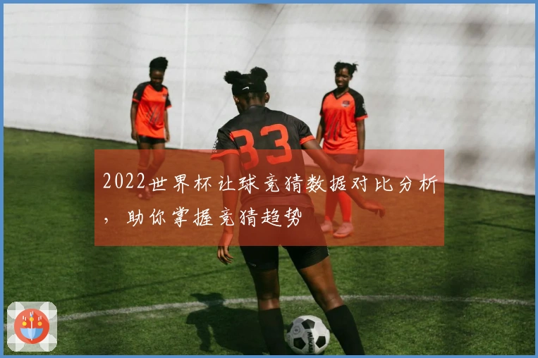 2022世界杯让球竞猜数据对比分析，助你掌握竞猜趋势