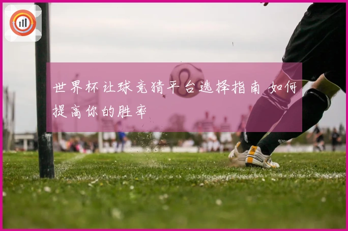 世界杯让球竞猜平台选择指南 如何提高你的胜率