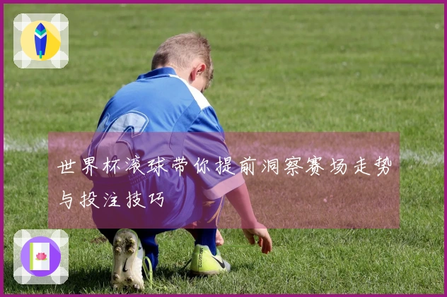 世界杯滚球带你提前洞察赛场走势与投注技巧