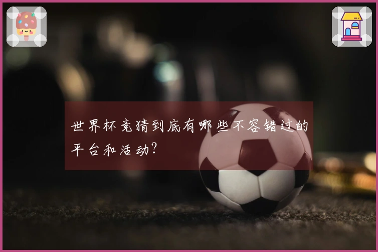 世界杯竞猜到底有哪些不容错过的平台和活动？