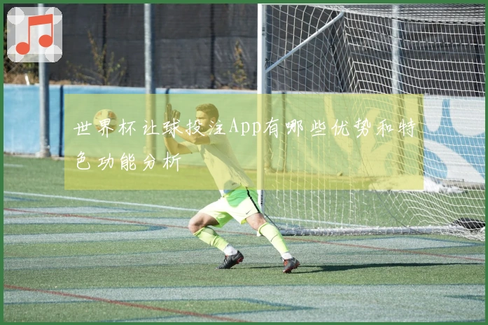 世界杯让球投注App有哪些优势和特色功能分析