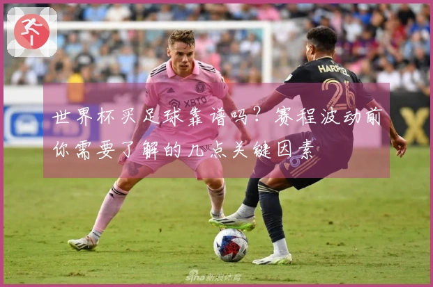 世界杯买足球靠谱吗？赛程波动前你需要了解的几点关键因素