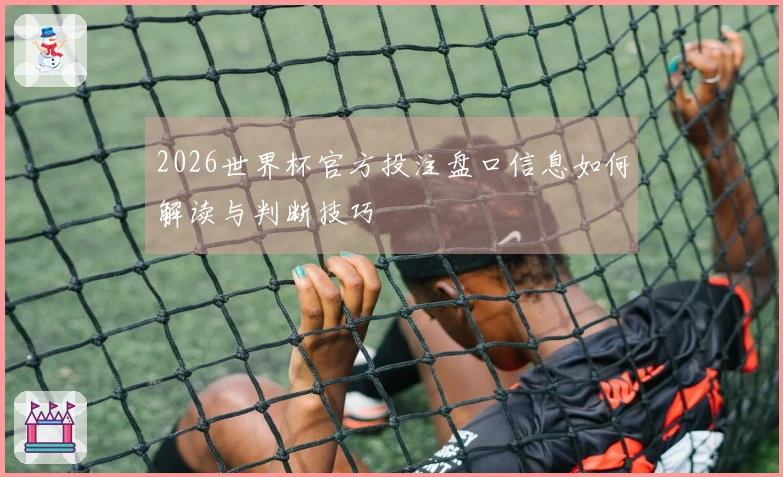 2026世界杯官方投注盘口信息如何解读与判断技巧