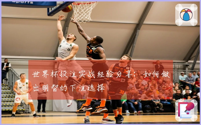 世界杯投注实战经验分享：如何做出明智的下注选择