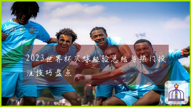 2023世界杯买球经验总结与热门投注技巧盘点