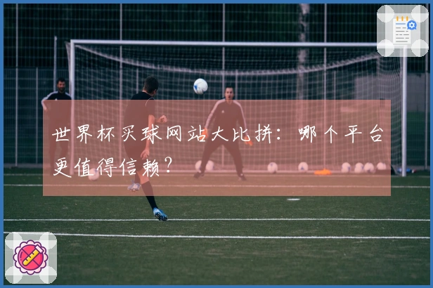 世界杯买球网站大比拼：哪个平台更值得信赖？