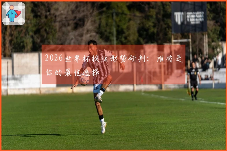 2026世界杯投注形势研判：谁将是你的最佳选择