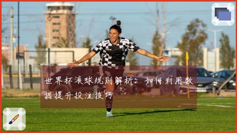 世界杯滚球规则解析：如何利用数据提升投注技巧