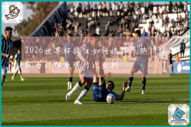 2026世界杯投注如何选择？热门球队与过往表现对比分析
