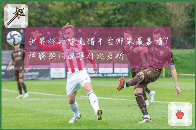 世界杯让球竞猜平台哪家最靠谱？详解热门选项对比分析