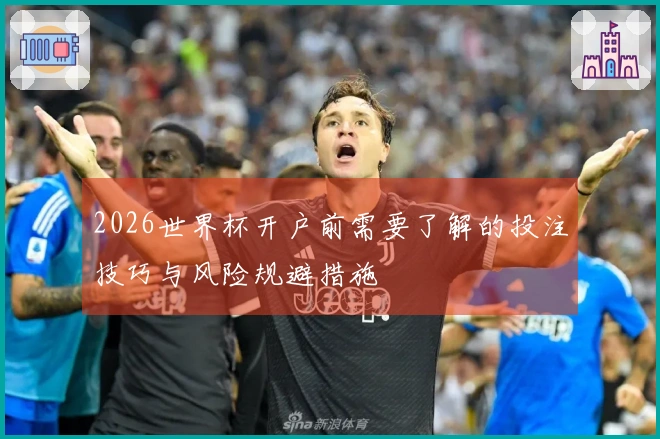2026世界杯开户前需要了解的投注技巧与风险规避措施