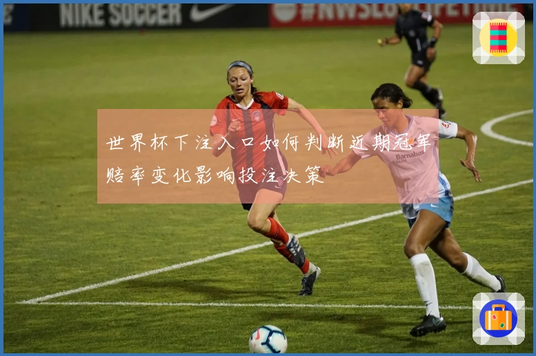 世界杯下注入口如何判断近期冠军赔率变化影响投注决策