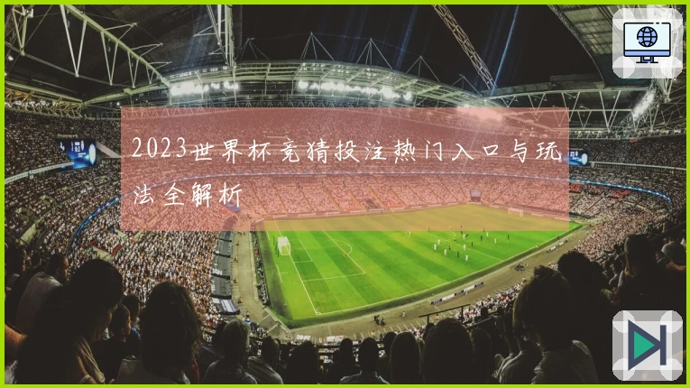 2023世界杯竞猜投注热门入口与玩法全解析