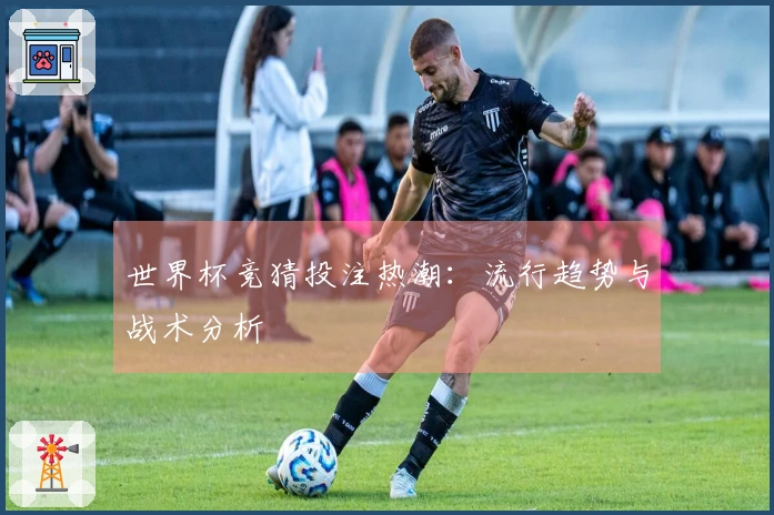 世界杯竞猜投注热潮：流行趋势与战术分析