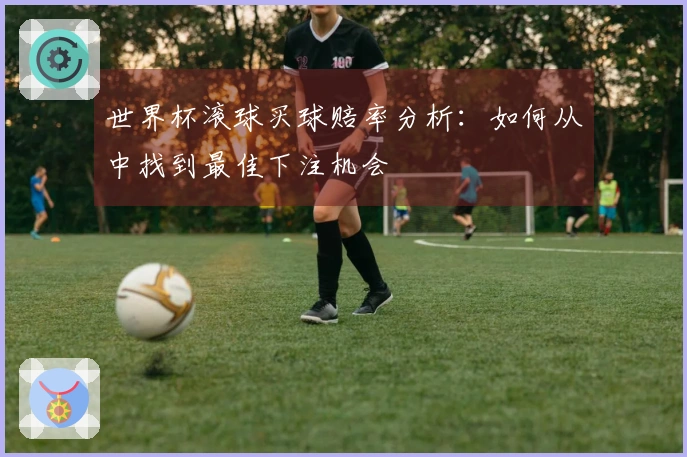 世界杯滚球买球赔率分析：如何从中找到最佳下注机会