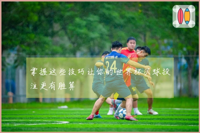 掌握这些技巧让你的世界杯买球投注更有胜算