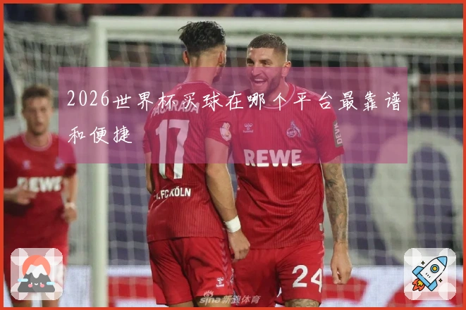 2026世界杯买球在哪个平台最靠谱和便捷