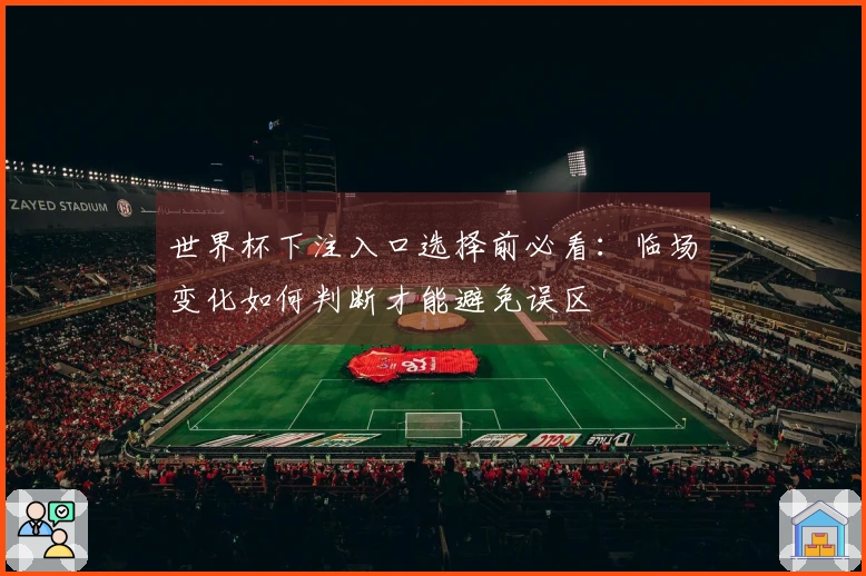 世界杯下注入口选择前必看：临场变化如何判断才能避免误区
