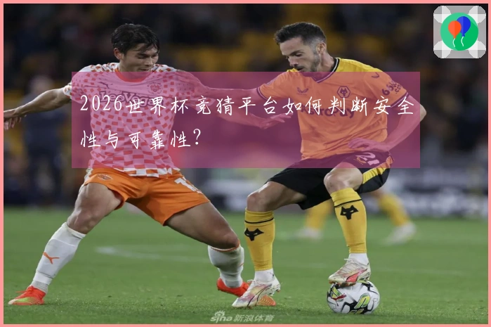 2026世界杯竞猜平台如何判断安全性与可靠性？