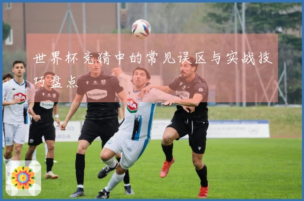 世界杯竞猜中的常见误区与实战技巧盘点