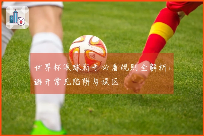世界杯滚球新手必看规则全解析，避开常见陷阱与误区