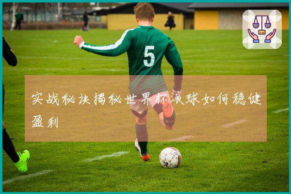 实战秘诀揭秘世界杯滚球如何稳健盈利