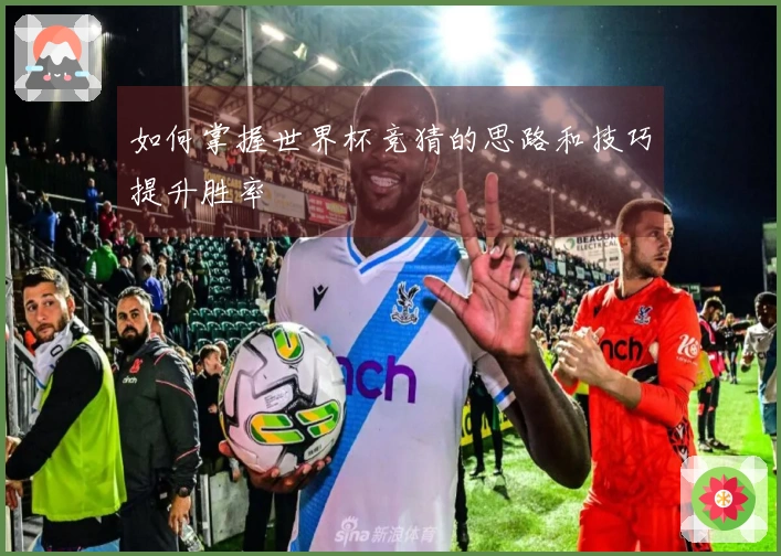 如何掌握世界杯竞猜的思路和技巧提升胜率
